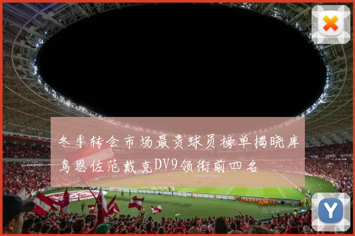 冬季转会市场最贵球员榜单揭晓库鸟恩佐范戴克DV9领衔前四名