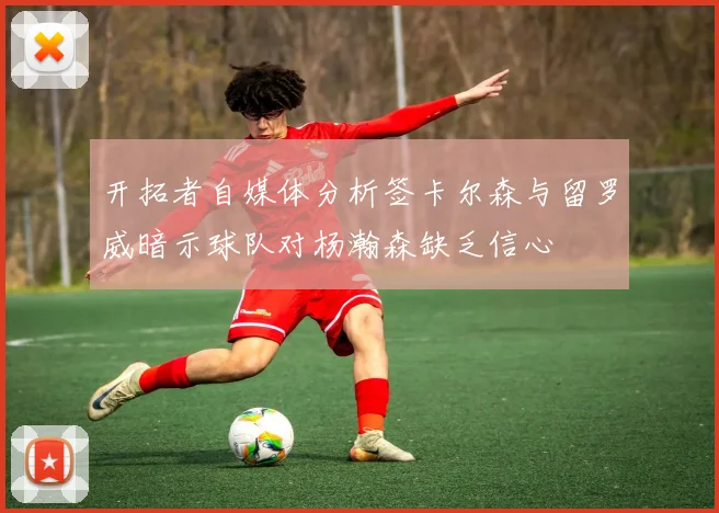 开拓者自媒体分析签卡尔森与留罗威暗示球队对杨瀚森缺乏信心