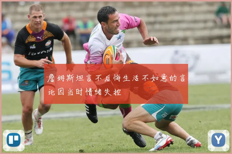 詹姆斯坦言不后悔生活不如意的言论因当时情绪失控
