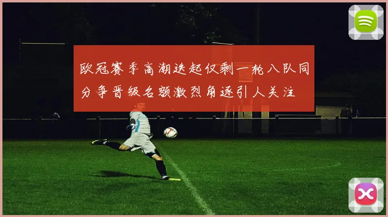 欧冠赛季高潮迭起仅剩一轮八队同分争晋级名额激烈角逐引人关注