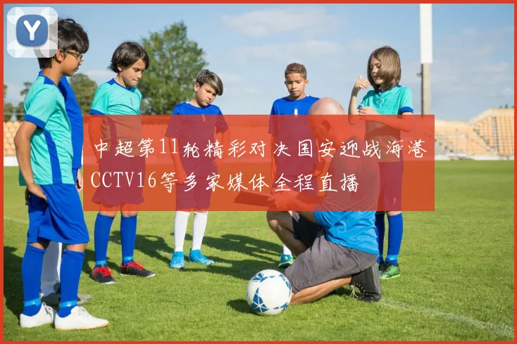 中超第11轮精彩对决国安迎战海港CCTV16等多家媒体全程直播