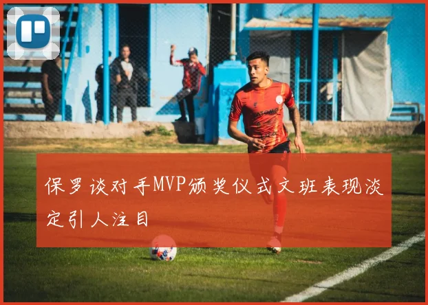 保罗谈对手MVP颁奖仪式文班表现淡定引人注目