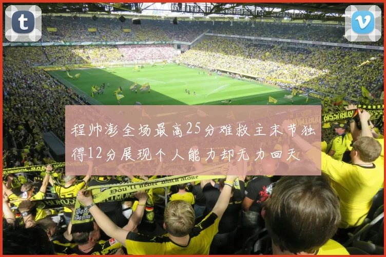 程帅澎全场最高25分难救主末节独得12分展现个人能力却无力回天