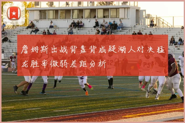 詹姆斯出战背靠背成疑湖人对决猛龙胜率微弱差距分析