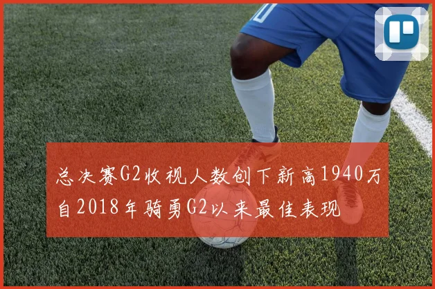 总决赛G2收视人数创下新高1940万自2018年骑勇G2以来最佳表现