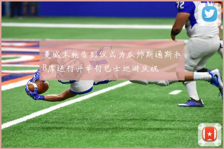 曼城末轮告别仪式为瓜帅斯通斯和B席送行并举行巴士巡游庆祝