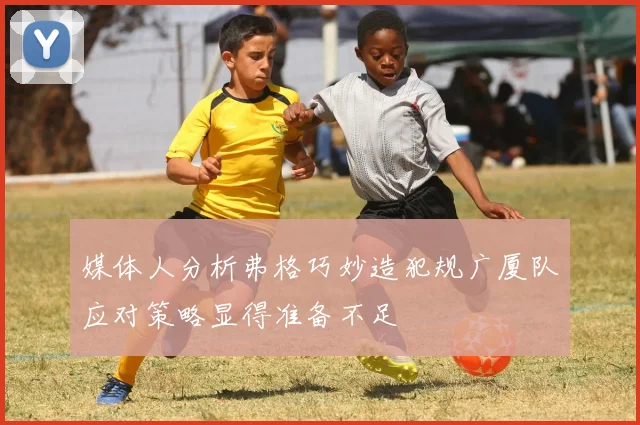 媒体人分析弗格巧妙造犯规广厦队应对策略显得准备不足