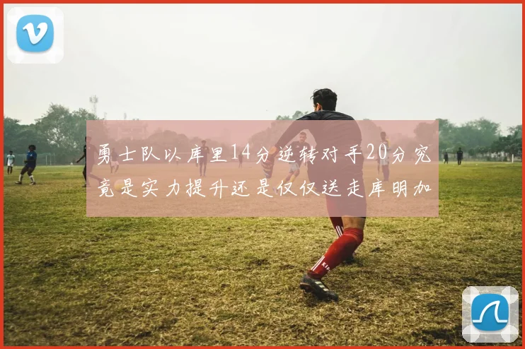 勇士队以库里14分逆转对手20分究竟是实力提升还是仅仅送走库明加的结果