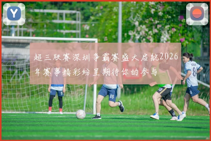 超三联赛深圳争霸赛盛大启航2026年赛事精彩纷呈期待你的参与