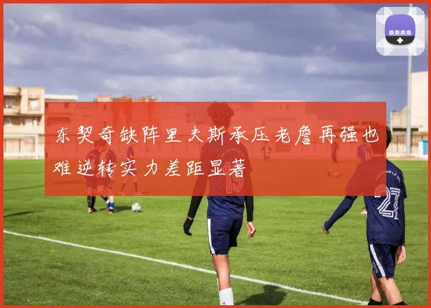 东契奇缺阵里夫斯承压老詹再强也难逆转实力差距显著
