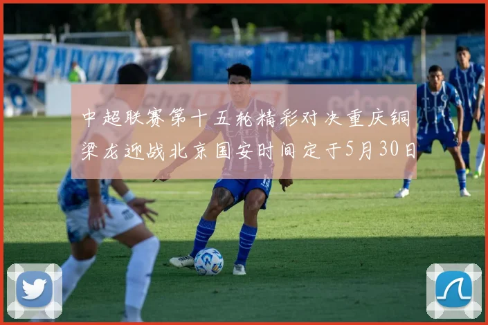 中超联赛第十五轮精彩对决重庆铜梁龙迎战北京国安时间定于5月30日20点
